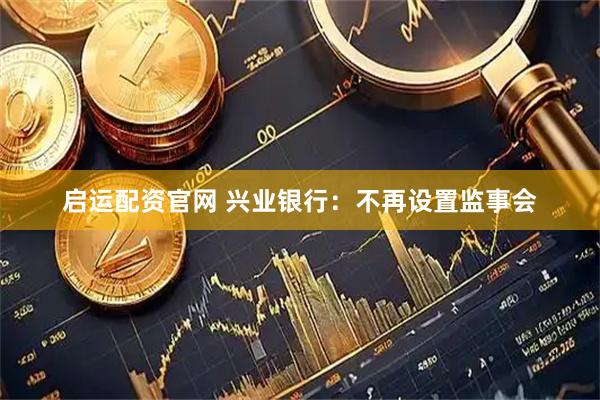 启运配资官网 兴业银行：不再设置监事会