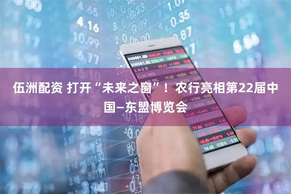 伍洲配资 打开“未来之窗”！农行亮相第22届中国—东盟博览会