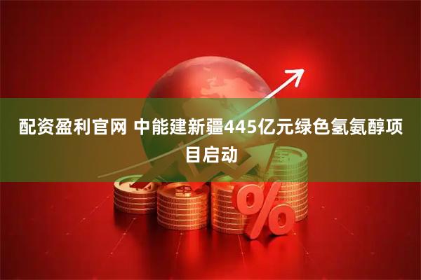 配资盈利官网 中能建新疆445亿元绿色氢氨醇项目启动