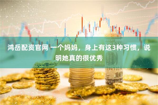 鸿岳配资官网 一个妈妈，身上有这3种习惯，说明她真的很优秀