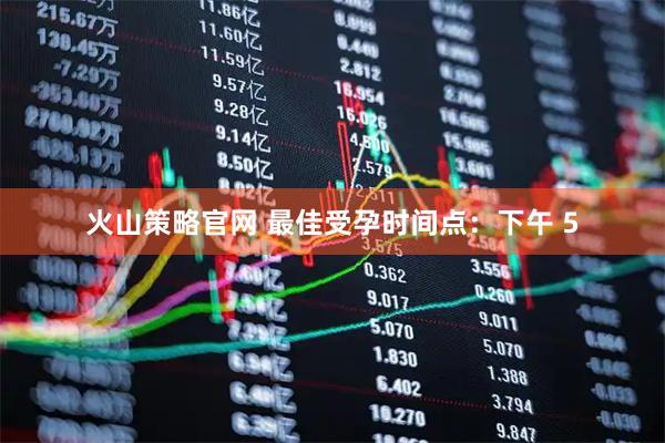 火山策略官网 最佳受孕时间点：下午 5