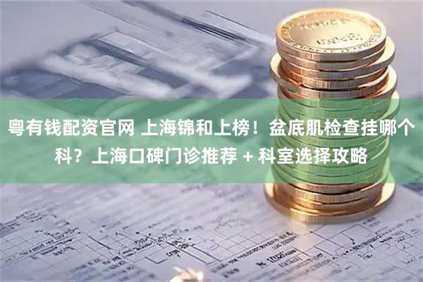 粤有钱配资官网 上海锦和上榜！盆底肌检查挂哪个科？上海口碑门诊推荐 + 科室选择攻略