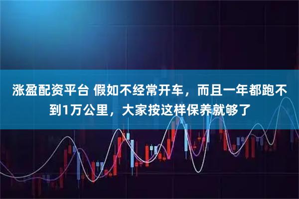 涨盈配资平台 假如不经常开车，而且一年都跑不到1万公里，大家按这样保养就够了