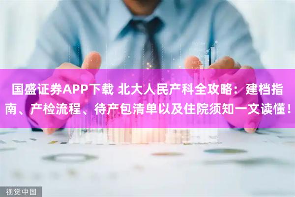 国盛证券APP下载 北大人民产科全攻略：建档指南、产检流程、待产包清单以及住院须知一文读懂！