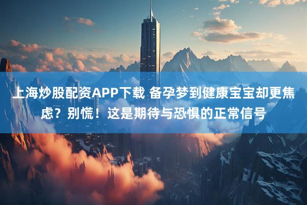 上海炒股配资APP下载 备孕梦到健康宝宝却更焦虑？别慌！这是期待与恐惧的正常信号