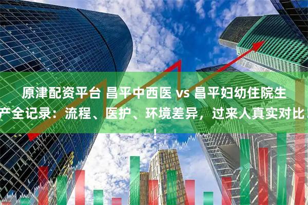 原津配资平台 昌平中西医 vs 昌平妇幼住院生产全记录：流程、医护、环境差异，过来人真实对比！