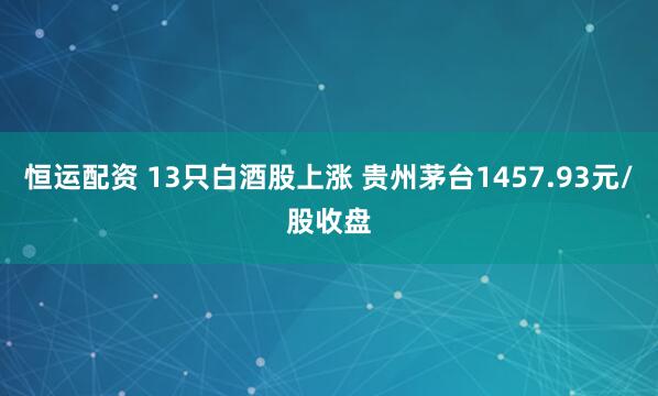 恒运配资 13只白酒股上涨 贵州茅台1457.93元/股收盘