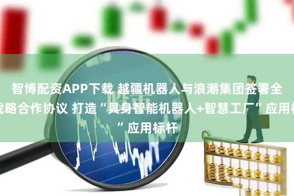 智博配资APP下载 越疆机器人与浪潮集团签署全球战略合作协议 打造“具身智能机器人+智慧工厂”应用标杆