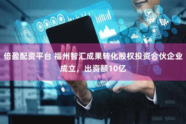倍盈配资平台 福州智汇成果转化股权投资合伙企业成立，出资额10亿