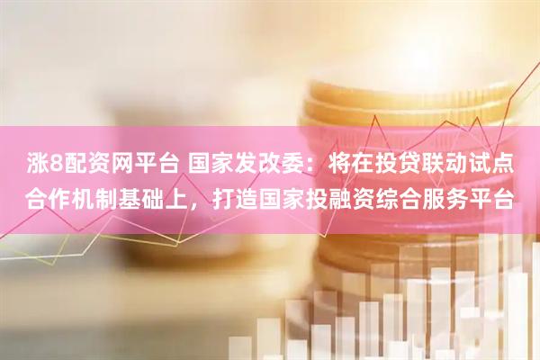 涨8配资网平台 国家发改委：将在投贷联动试点合作机制基础上，打造国家投融资综合服务平台