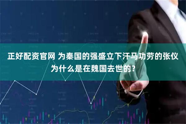 正好配资官网 为秦国的强盛立下汗马功劳的张仪为什么是在魏国去世的？