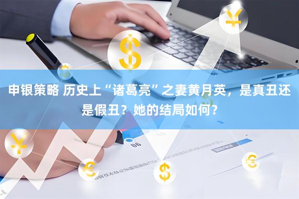 申银策略 历史上“诸葛亮”之妻黄月英，是真丑还是假丑？她的结局如何？