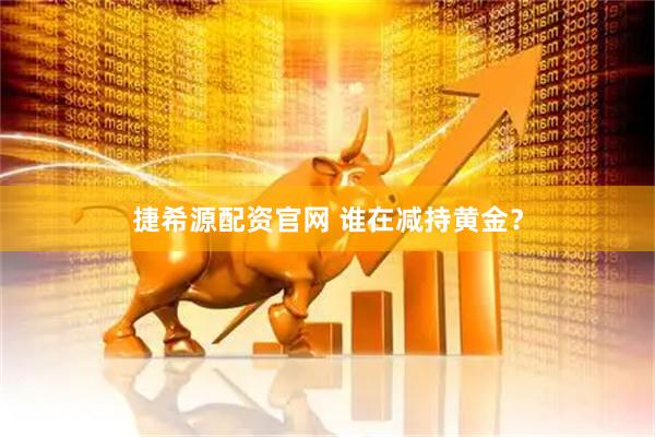捷希源配资官网 谁在减持黄金？