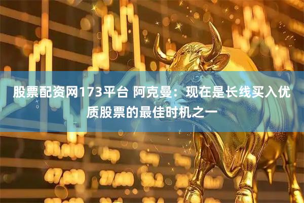 股票配资网173平台 阿克曼：现在是长线买入优质股票的最佳时机之一
