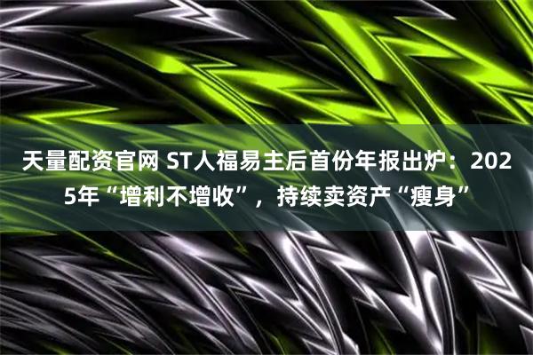 天量配资官网 ST人福易主后首份年报出炉：2025年“增利不增收”，持续卖资产“瘦身”