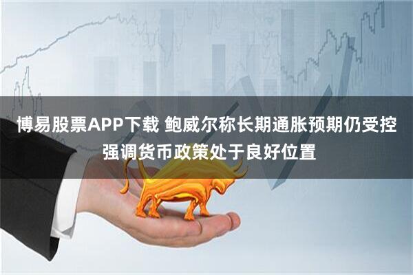 博易股票APP下载 鲍威尔称长期通胀预期仍受控 强调货币政策处于良好位置