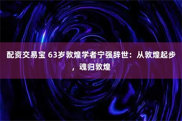 配资交易宝 63岁敦煌学者宁强辞世：从敦煌起步，魂归敦煌