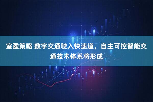 室盈策略 数字交通驶入快速道，自主可控智能交通技术体系将形成