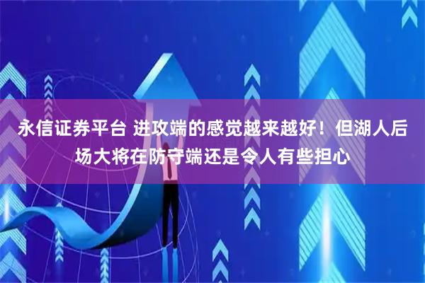 永信证券平台 进攻端的感觉越来越好！但湖人后场大将在防守端还是令人有些担心
