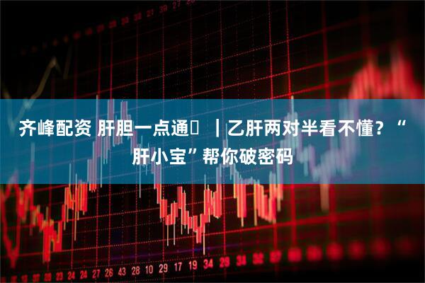 齐峰配资 肝胆一点通⑪｜乙肝两对半看不懂？“肝小宝”帮你破密码