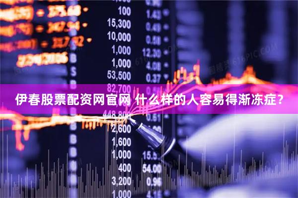 伊春股票配资网官网 什么样的人容易得渐冻症？