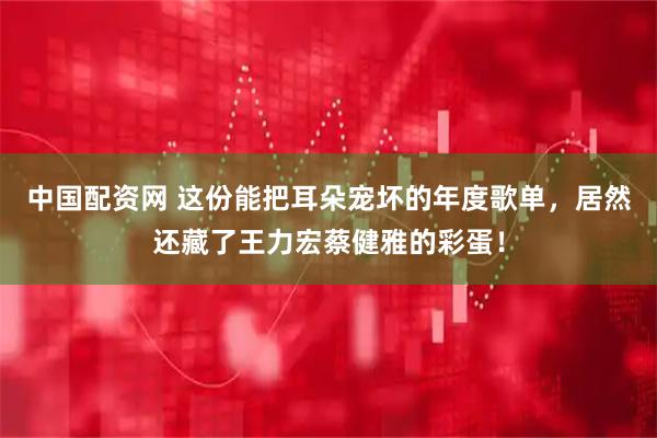 中国配资网 这份能把耳朵宠坏的年度歌单，居然还藏了王力宏蔡健雅的彩蛋！