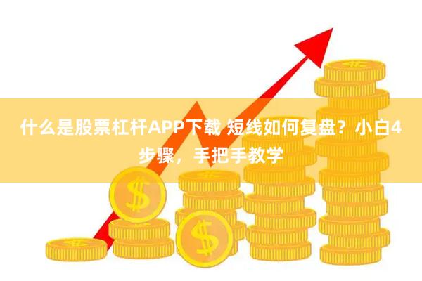 什么是股票杠杆APP下载 短线如何复盘？小白4步骤，手把手教学