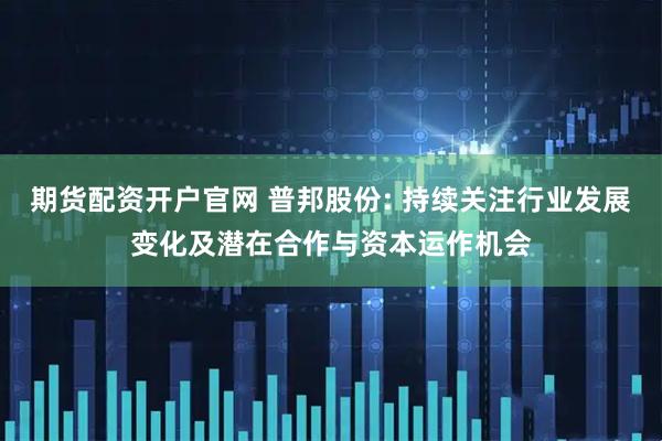 期货配资开户官网 普邦股份: 持续关注行业发展变化及潜在合作与资本运作机会
