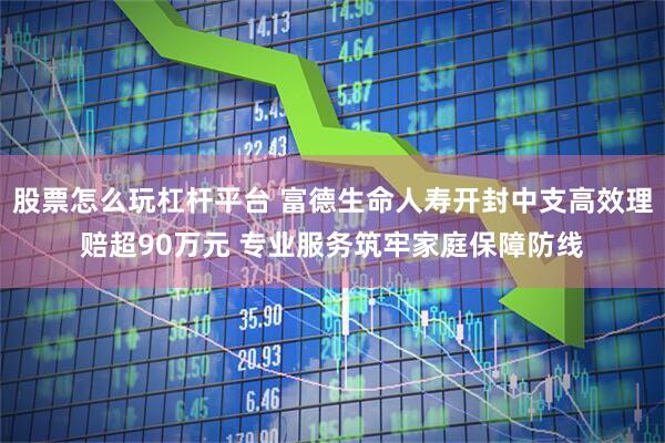 股票怎么玩杠杆平台 富德生命人寿开封中支高效理赔超90万元 专业服务筑牢家庭保障防线