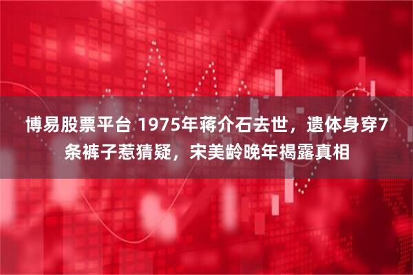 博易股票平台 1975年蒋介石去世，遗体身穿7条裤子惹猜疑，宋美龄晚年揭露真相