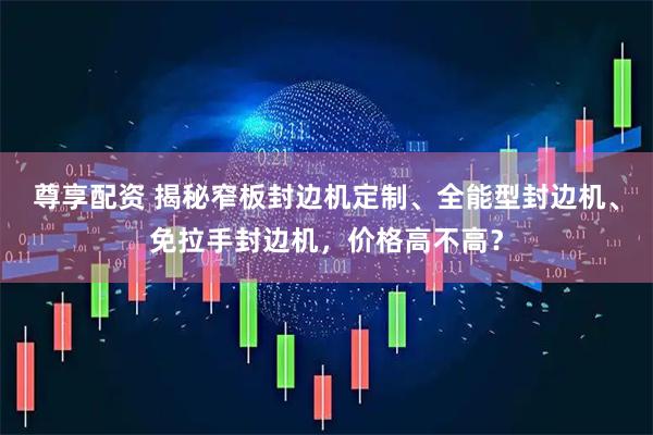 尊享配资 揭秘窄板封边机定制、全能型封边机、免拉手封边机，价格高不高？