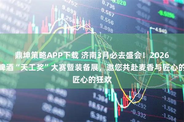 鼎坤策略APP下载 济南3月必去盛会！2026精酿啤酒“天工奖”大赛暨装备展，邀您共赴麦香与匠心的狂欢