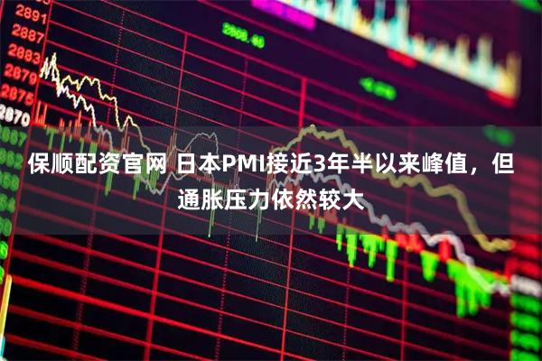 保顺配资官网 日本PMI接近3年半以来峰值，但通胀压力依然较大