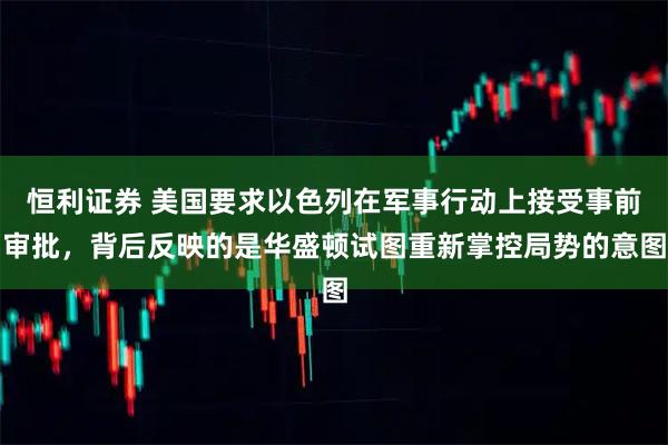 恒利证券 美国要求以色列在军事行动上接受事前审批，背后反映的是华盛顿试图重新掌控局势的意图