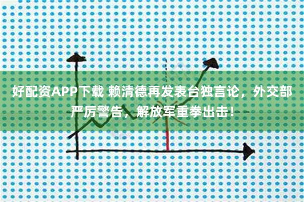 好配资APP下载 赖清德再发表台独言论，外交部严厉警告，解放军重拳出击！