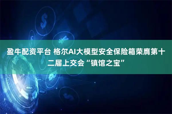 盈牛配资平台 格尔AI大模型安全保险箱荣膺第十二届上交会“镇馆之宝”