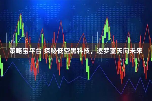 策略宝平台 探秘低空黑科技，逐梦蓝天向未来